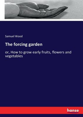The forcing garden:or, How to grow early fruits, flowers and vegetables