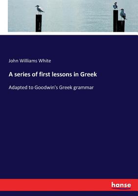 A series of first lessons in Greek:Adapted to Goodwin