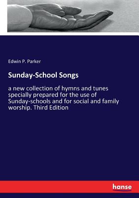 Sunday-School Songs:a new collection of hymns and tunes specially prepared for the use of Sunday-schools and for social and family worship. Third Edit