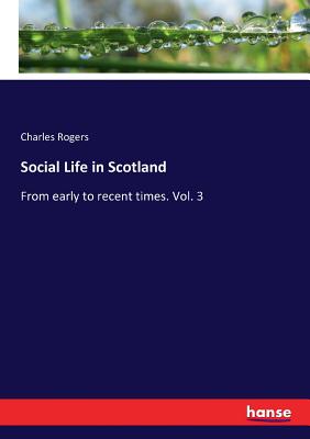 Social Life in Scotland:From early to recent times. Vol. 3