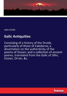 Galic Antiquities:Consisting of a history of the Druids, particularly of those of Caledonia; a dissertation on the authenticity of the poems of Ossian