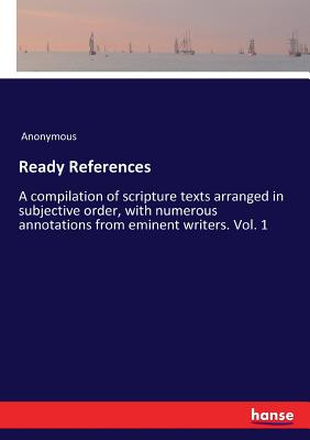 Ready References:A compilation of scripture texts arranged in subjective order, with numerous annotations from eminent writers. Vol. 1