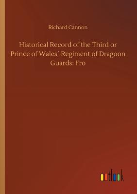 Historical Record of the Third or Prince of Wales´ Regiment of Dragoon Guards: Fro