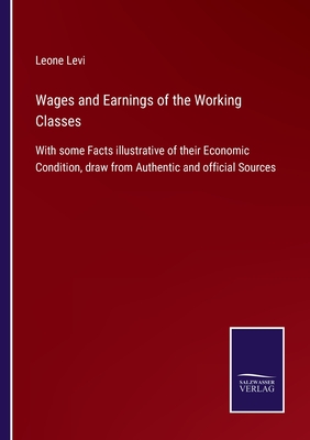 Wages and Earnings of the Working Classes:With some Facts illustrative of their Economic Condition, draw from Authentic and official Sources