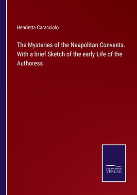 The Mysteries of the Neapolitan Convents. With a brief Sketch of the early Life of the Authoress