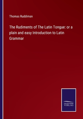 The Rudiments of The Latin Tongue: or a plain and easy Introduction to Latin Grammar