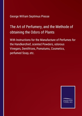 The Art of Perfumery, and the Methode of obtaining the Odors of Plants:With Instructions for the Manufacture of Perfumes for the Handkerchief, scented