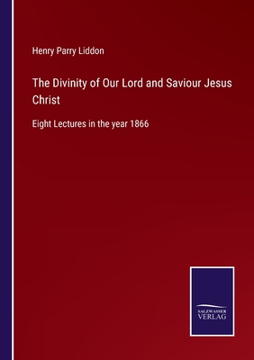 The Divinity of Our Lord and Saviour Jesus Christ:Eight Lectures in the year 1866