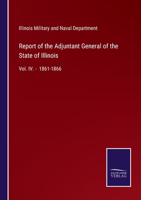 Report of the Adjuntant General of the State of Illinois:Vol. IV. -  1861-1866