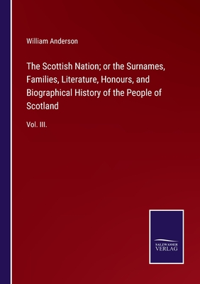 The Scottish Nation; or the Surnames, Families, Literature, Honours, and Biographical History of the People of Scotland:Vol. III.