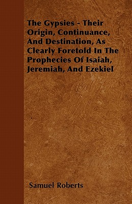 The Gypsies - Their Origin, Continuance, And Destination, As Clearly Foretold In The Prophecies Of Isaiah, Jeremiah, And Ezekiel