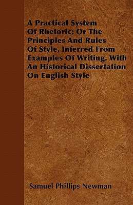 A Practical System Of Rhetoric; Or The Principles And Rules Of Style, Inferred From Examples Of Writing. With An Historical Dissertation On English St