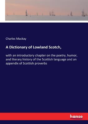 A Dictionary of Lowland Scotch,:with an introductory chapter on the poetry, humor, and literary history of the Scottish language and an appendix of Sc