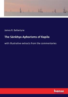 The Sلnkhya Aphorisms of Kapila:with illustrative extracts from the commentaries