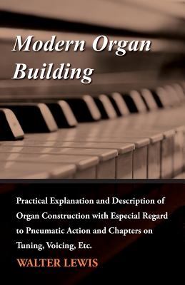 Modern Organ Building - Practical Explanation and Description of Organ Construction with Especial Regard to Pneumatic Action and Chapters on Tuning, V