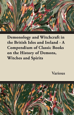 Demonology and Witchcraft in the British Isles and Ireland;A Compendium of Classic Books on the History of Demons, Witches and Spirits