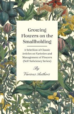 Growing Flowers on the Smallholding - A Selection of Classic Articles on Varieties and Management of Flowers (Self-Sufficiency Series)