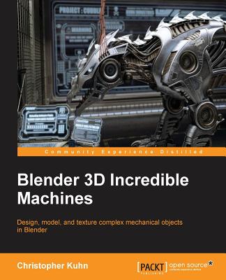 Blender 3D Incredible Machines: Design, model, and texture complex mechanical objects in Blender