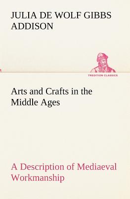 Arts and Crafts in the Middle Ages A Description of Mediaeval Workmanship in Several of the Departments of Applied Art, Together with Some Account of