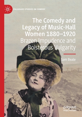 The Comedy and Legacy of Music-Hall Women 1880-1920 : Brazen Impudence and Boisterous Vulgarity