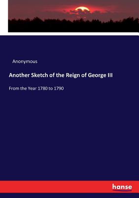 Another Sketch of the Reign of George III:From the Year 1780 to 1790