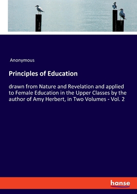 Principles of Education:drawn from Nature and Revelation and applied to Female Education in the Upper Classes by the author of Amy Herbert, in Two Vol