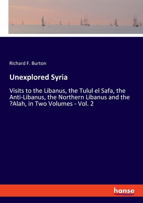 Unexplored Syria:Visits to the Libanus, the Tulul el Safa, the Anti-Libanus, the Northern Libanus and the 
