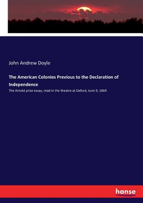 The American Colonies Previous to the Declaration of Independence:The Arnold prize essay, read in the theatre at Oxford, June 9, 1869