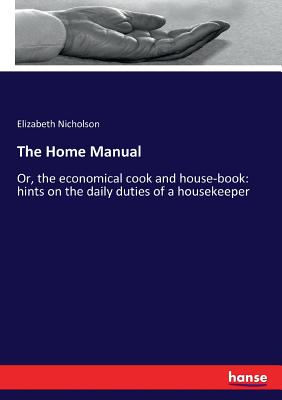 The Home Manual:Or, the economical cook and house-book: hints on the daily duties of a housekeeper