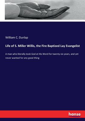 Life of S. Miller Willis, the Fire Baptized Lay Evangelist:A man who literally took God at His Word for twenty-six years, and yet never wanted for any