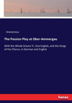 The Passion Play at Ober-Ammergau:With the Whole Drama Tr. Into English, and the Songs of the Chorus, in German and English