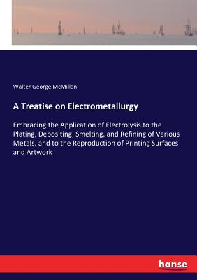 غلاف كتاب A Treatise on Electrometallurgy:Embracing the Application of Electrolysis to the Plating, Depositing, Smelting, and Refining of Various Metals, and to