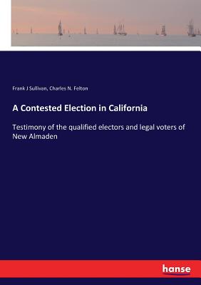 غلاف كتاب A Contested Election in California:Testimony of the qualified electors and legal voters of New Almaden