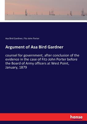 Argument of Asa Bird Gardner:counsel for government, after conclusion of the evidence in the case of Fitz-John Porter before the Board of Army officer