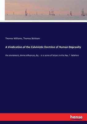 A Vindication of the Calvinistic Doctrine of Human Depravity:the atonement, divine influences, &c. - in a series of letters to the Rev. T. Belsham