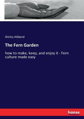 The Fern Garden:how to make, keep, and enjoy it - Fern culture made easy