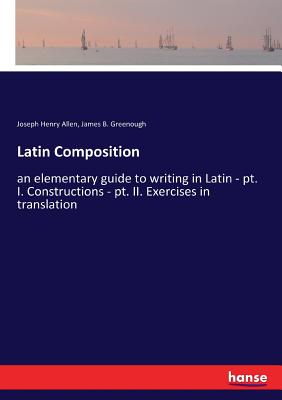 Latin Composition:an elementary guide to writing in Latin - pt. I. Constructions - pt. II. Exercises in translation