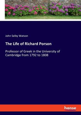 The Life of Richard Porson:Professor of Greek in the University of Cambridge from 1792 to 1808