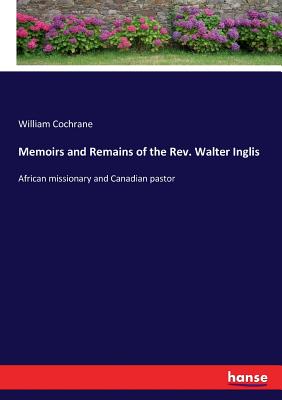 Memoirs and Remains of the Rev. Walter Inglis:African missionary and Canadian pastor