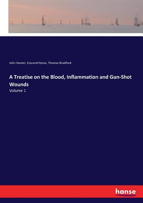 A Treatise on the Blood, Inflammation and Gun-Shot Wounds:Volume 1