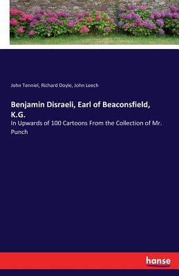 Benjamin Disraeli, Earl of Beaconsfield, K.G.:In Upwards of 100 Cartoons From the Collection of Mr. Punch