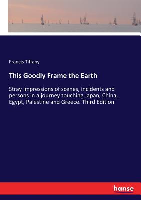 This Goodly Frame the Earth:Stray impressions of scenes, incidents and persons in a journey touching Japan, China, Egypt, Palestine and Greece. Third