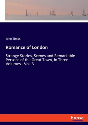 Romance of London:Strange Stories, Scenes and Remarkable Persons of the Great Town, in Three Volumes - Vol. 3
