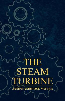 The Steam Turbine - A Practical and Theoretical Treatise for Engineers and Designers, Including a Discussion of the Gas Turbine