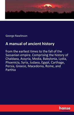 A manual of ancient history:from the earliest times to the fall of the Sassanian empire. Comprising the history of Chaldaea, Assyria, Media, Babylonia