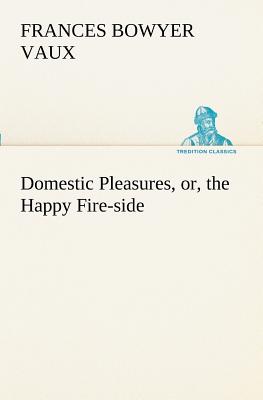 غلاف كتاب Domestic Pleasures, or, the Happy Fire-side