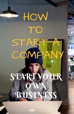 HOW TO START A COMPANY : START YOUR OWN BUSINESS
