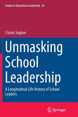 Unmasking School Leadership : A Longitudinal Life History of School Leaders