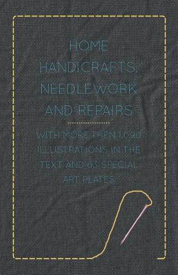Home Handicrafts, Needlework and Repairs - With More then 1,090 Illustrations in the Text and 63 Special Art Plates