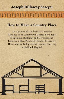 How to Make a Country Place - An Account of the Successes and the Mistakes of an Amateur in Thirty-Five Years of Farming, Building, and Development -